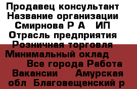 Продавец-консультант › Название организации ­ Смирнова Р.А., ИП › Отрасль предприятия ­ Розничная торговля › Минимальный оклад ­ 30 000 - Все города Работа » Вакансии   . Амурская обл.,Благовещенский р-н